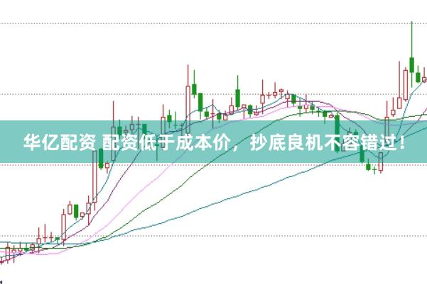 华亿配资 配资低于成本价，抄底良机不容错过！