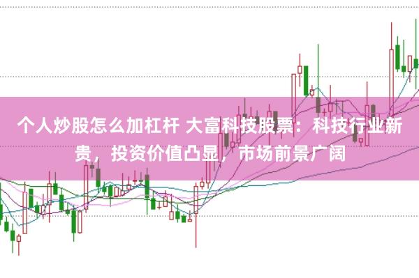 个人炒股怎么加杠杆 大富科技股票：科技行业新贵，投资价值凸显，市场前景广阔