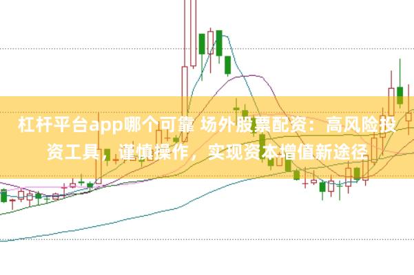 杠杆平台app哪个可靠 场外股票配资：高风险投资工具，谨慎操作，实现资本增值新途径