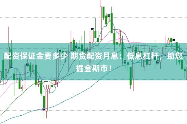 配资保证金要多少 期货配资月息：低息杠杆，助您掘金期市！