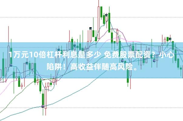 1万元10倍杠杆利息是多少 免费股票配资？小心陷阱！高收益伴随高风险。