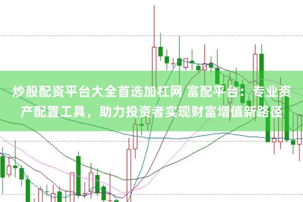 炒股配资平台大全首选加杠网 富配平台：专业资产配置工具，助力投资者实现财富增值新路径