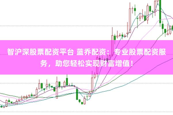 智沪深股票配资平台 蓝乔配资：专业股票配资服务，助您轻松实现财富增值！
