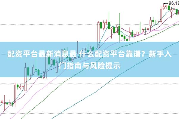 配资平台最新消息最 什么配资平台靠谱？新手入门指南与风险提示