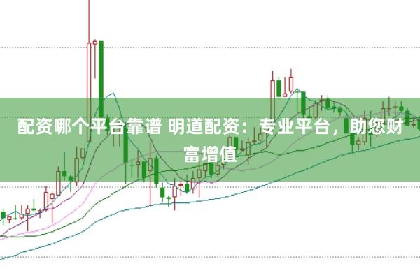 配资哪个平台靠谱 明道配资：专业平台，助您财富增值