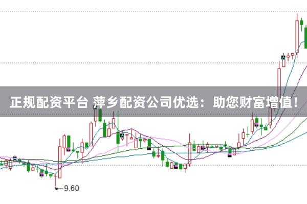 正规配资平台 萍乡配资公司优选：助您财富增值！
