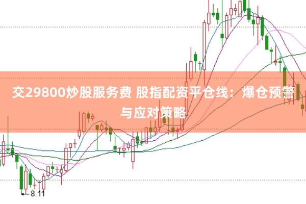 交29800炒股服务费 股指配资平仓线：爆仓预警与应对策略