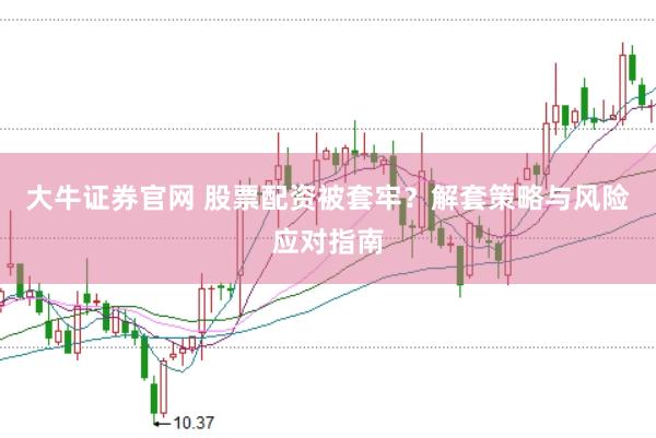大牛证券官网 股票配资被套牢？解套策略与风险应对指南