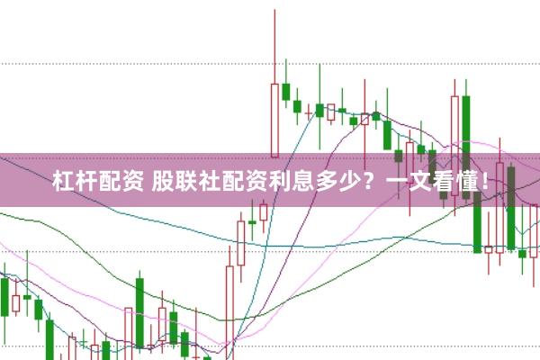杠杆配资 股联社配资利息多少？一文看懂！