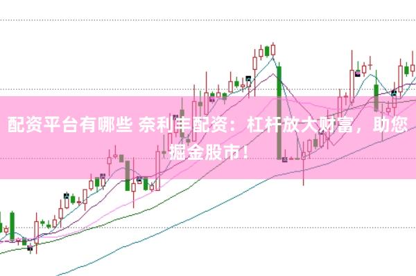 配资平台有哪些 奈利丰配资：杠杆放大财富，助您掘金股市！