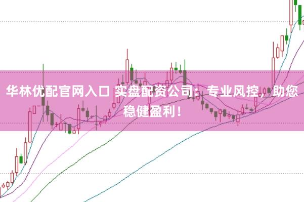 华林优配官网入口 实盘配资公司：专业风控，助您稳健盈利！