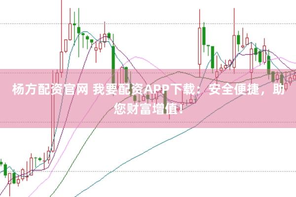 杨方配资官网 我要配资APP下载：安全便捷，助您财富增值！