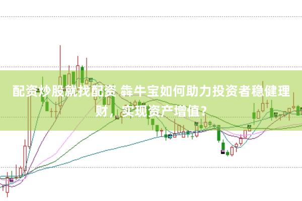 配资炒股就找配资 犇牛宝如何助力投资者稳健理财，实现资产增值？