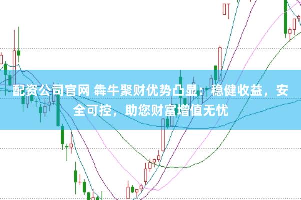 配资公司官网 犇牛聚财优势凸显：稳健收益，安全可控，助您财富增值无忧