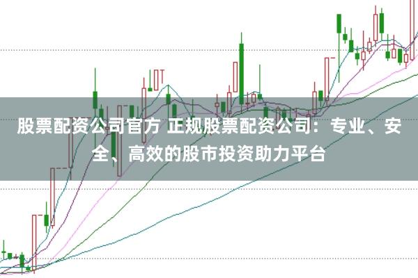 股票配资公司官方 正规股票配资公司：专业、安全、高效的股市投资助力平台