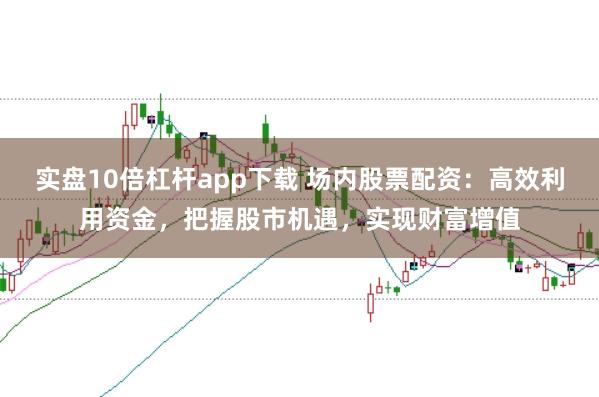 实盘10倍杠杆app下载 场内股票配资：高效利用资金，把握股市机遇，实现财富增值