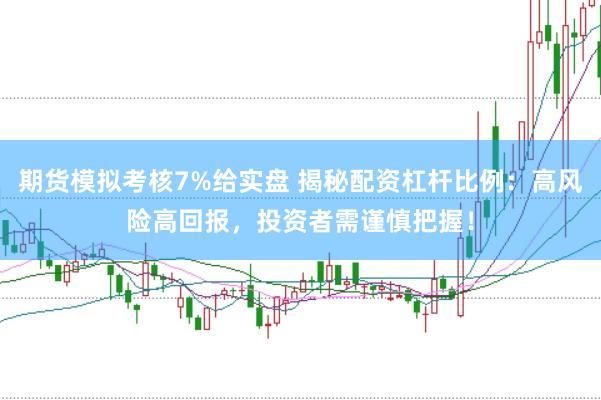 期货模拟考核7%给实盘 揭秘配资杠杆比例：高风险高回报，投资者需谨慎把握！