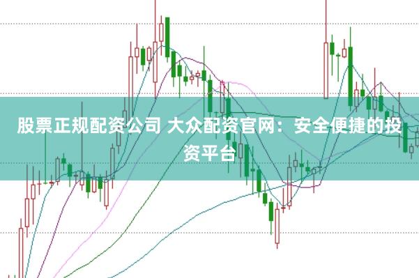 股票正规配资公司 大众配资官网：安全便捷的投资平台