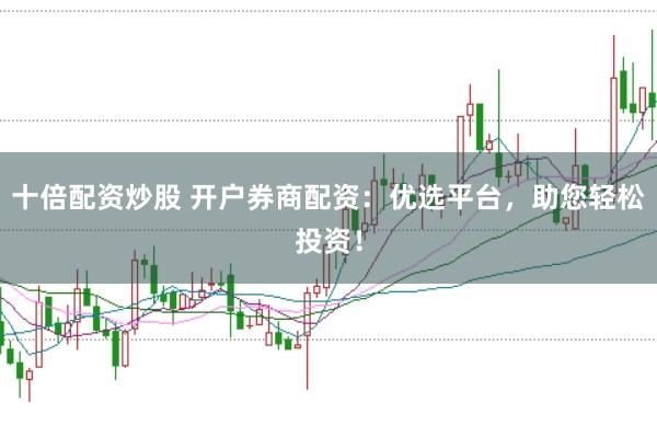 十倍配资炒股 开户券商配资：优选平台，助您轻松投资！