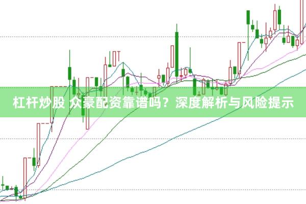 杠杆炒股 众豪配资靠谱吗？深度解析与风险提示