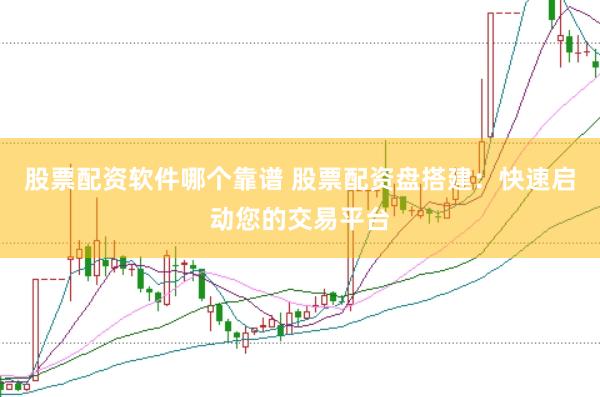 股票配资软件哪个靠谱 股票配资盘搭建：快速启动您的交易平台