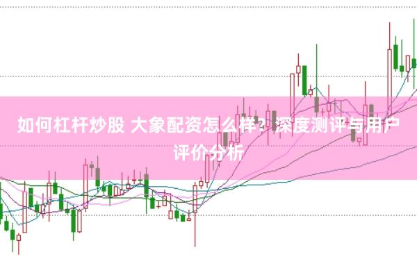 如何杠杆炒股 大象配资怎么样？深度测评与用户评价分析