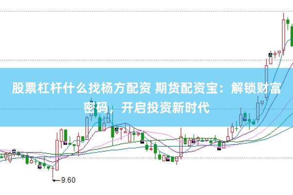 股票杠杆什么找杨方配资 期货配资宝：解锁财富密码，开启投资新时代