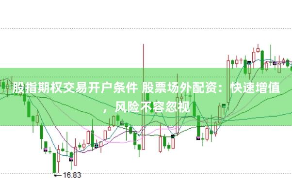 股指期权交易开户条件 股票场外配资：快速增值，风险不容忽视