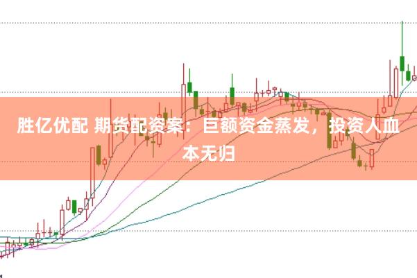 胜亿优配 期货配资案：巨额资金蒸发，投资人血本无归