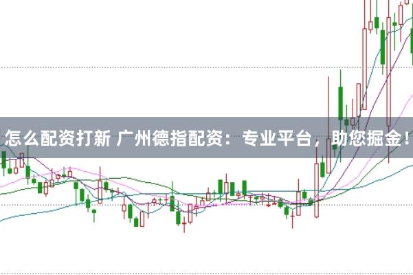 怎么配资打新 广州德指配资：专业平台，助您掘金！