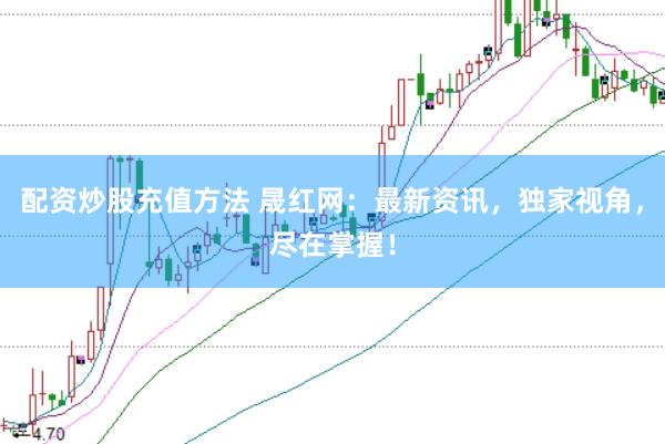 配资炒股充值方法 晟红网：最新资讯，独家视角，尽在掌握！