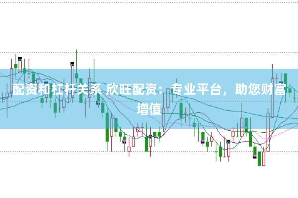 配资和杠杆关系 欣旺配资：专业平台，助您财富增值