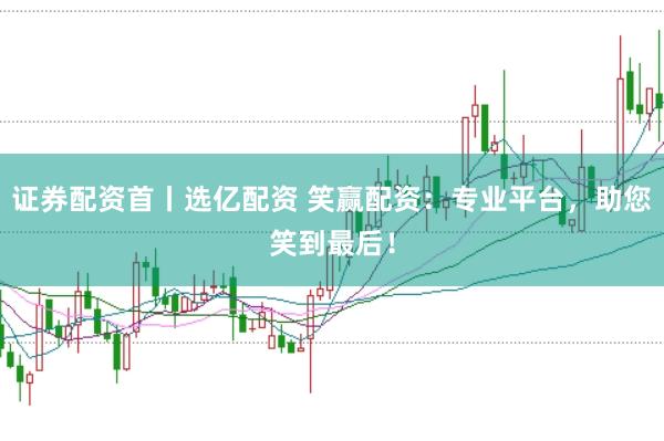 证券配资首丨选亿配资 笑赢配资：专业平台，助您笑到最后！