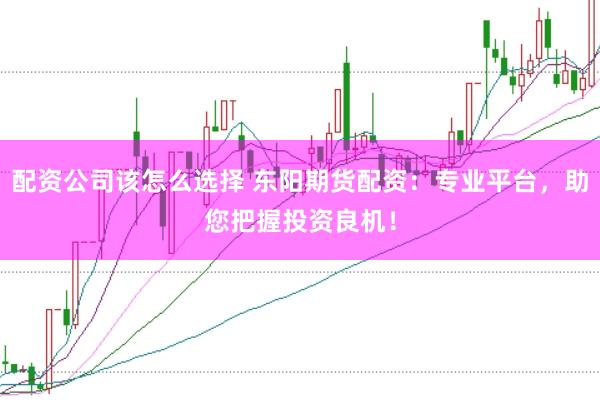 配资公司该怎么选择 东阳期货配资：专业平台，助您把握投资良机！