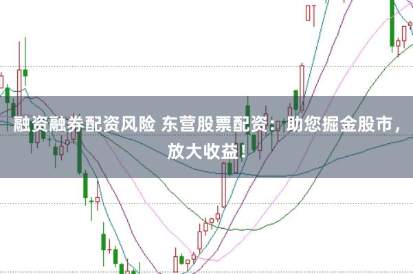 融资融券配资风险 东营股票配资：助您掘金股市，放大收益！