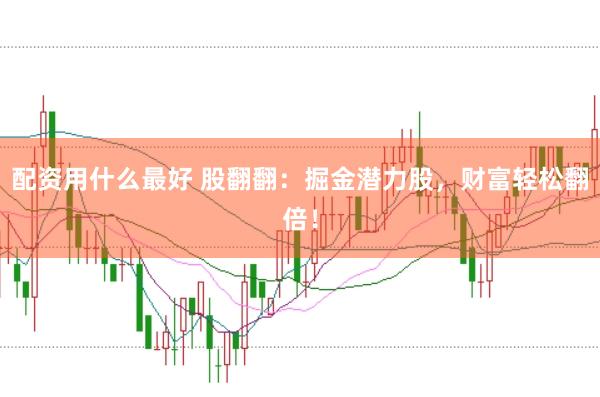 配资用什么最好 股翻翻：掘金潜力股，财富轻松翻倍！