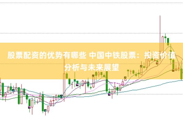 股票配资的优势有哪些 中国中铁股票：投资价值分析与未来展望