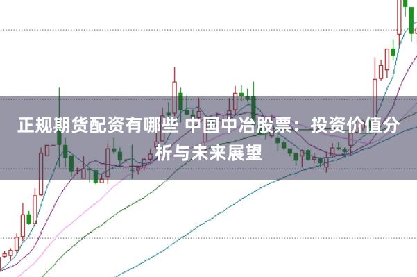 正规期货配资有哪些 中国中冶股票：投资价值分析与未来展望