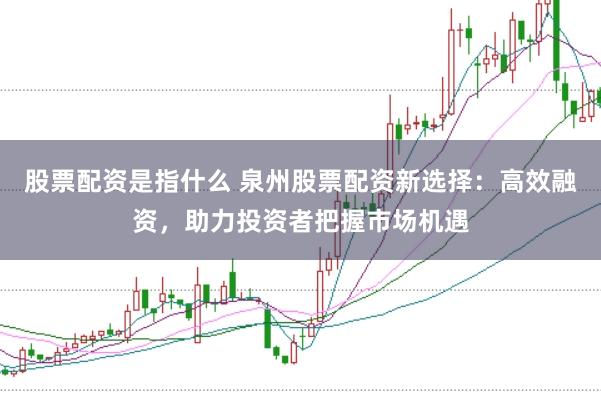 股票配资是指什么 泉州股票配资新选择：高效融资，助力投资者把握市场机遇