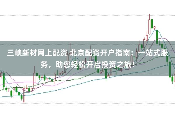三峡新材网上配资 北京配资开户指南：一站式服务，助您轻松开启投资之旅！