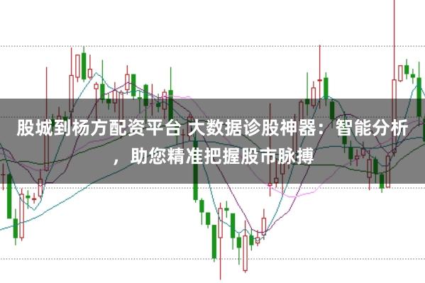 股城到杨方配资平台 大数据诊股神器：智能分析，助您精准把握股市脉搏