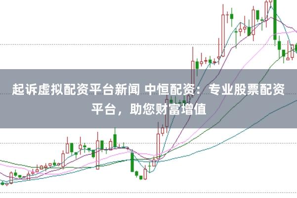 起诉虚拟配资平台新闻 中恒配资：专业股票配资平台，助您财富增值