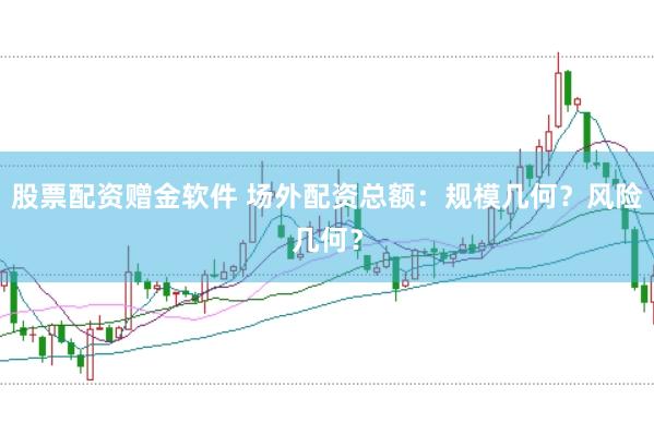 股票配资赠金软件 场外配资总额：规模几何？风险几何？