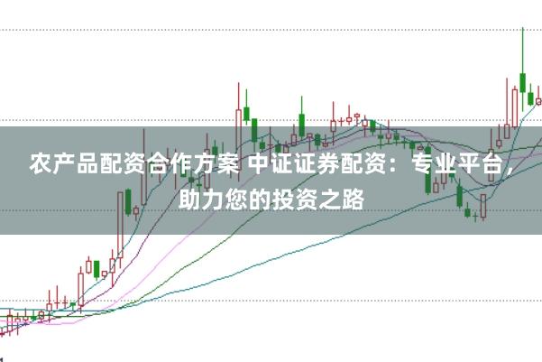 农产品配资合作方案 中证证券配资：专业平台，助力您的投资之路