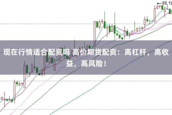 现在行情适合配资吗 高价期货配资：高杠杆，高收益，高风险！