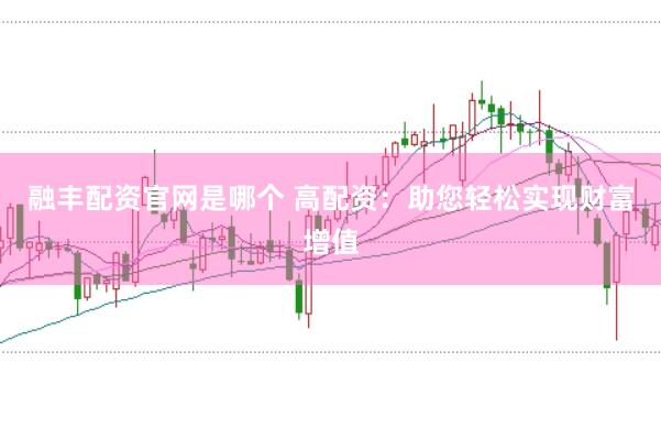 融丰配资官网是哪个 高配资：助您轻松实现财富增值
