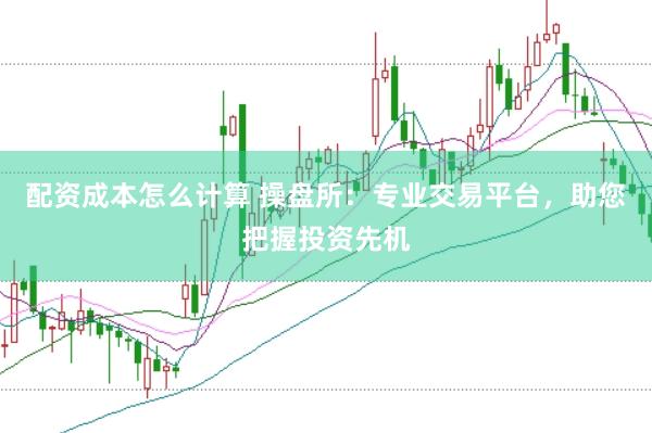 配资成本怎么计算 操盘所：专业交易平台，助您把握投资先机