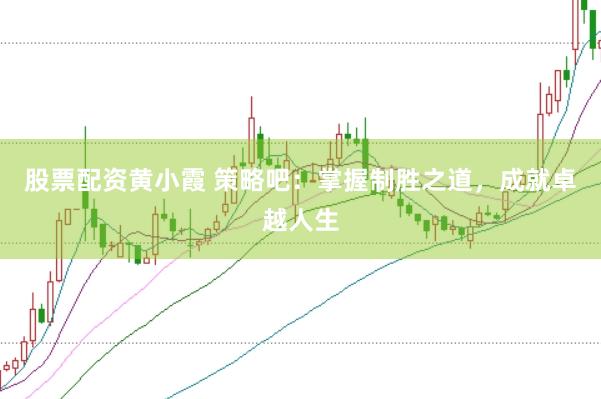 股票配资黄小霞 策略吧：掌握制胜之道，成就卓越人生