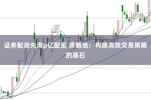 证券配资先询p亿配资 策略池：构建高效交易策略的基石