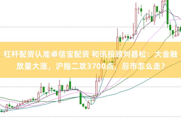 杠杆配资认准卓信宝配资 和讯投顾刘昌松：大金融放量大涨，沪指二攻3700点，后市怎么走？